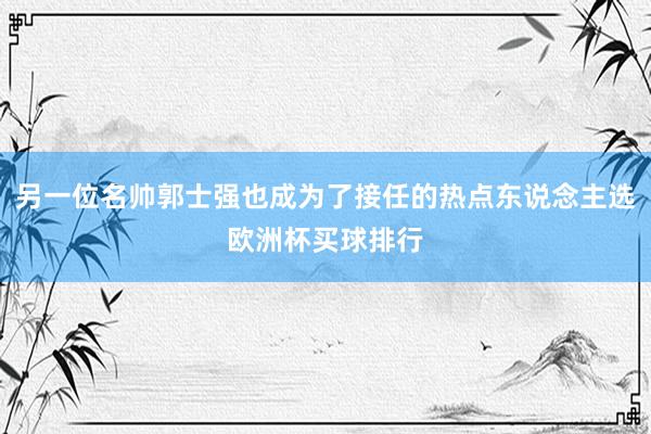 另一位名帅郭士强也成为了接任的热点东说念主选欧洲杯买球排行