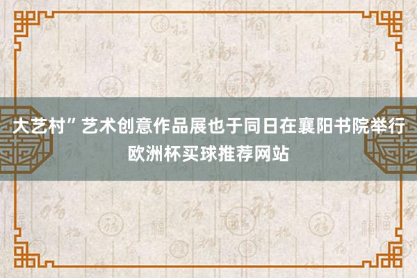 大艺村”艺术创意作品展也于同日在襄阳书院举行欧洲杯买球推荐网站