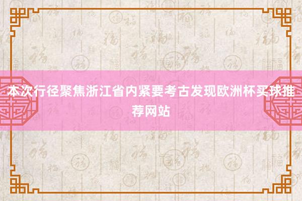 本次行径聚焦浙江省内紧要考古发现欧洲杯买球推荐网站