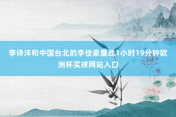 李诗沣和中国台北的李佳豪鏖战1小时19分钟欧洲杯买球网站入口