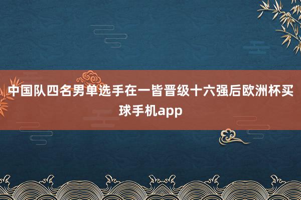 中国队四名男单选手在一皆晋级十六强后欧洲杯买球手机app