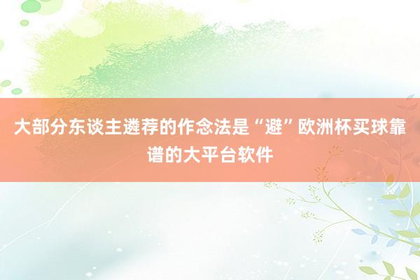 大部分东谈主遴荐的作念法是“避”欧洲杯买球靠谱的大平台软件