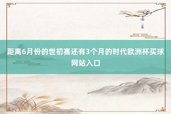 距离6月份的世初赛还有3个月的时代欧洲杯买球网站入口