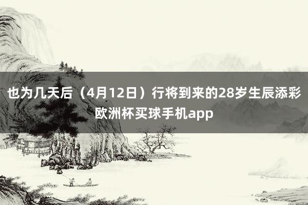 也为几天后（4月12日）行将到来的28岁生辰添彩欧洲杯买球手机app