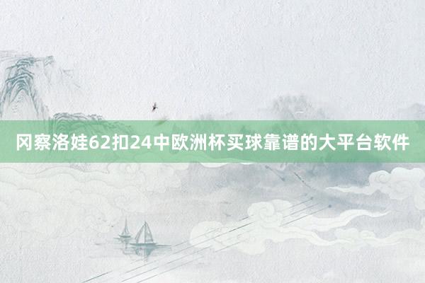 冈察洛娃62扣24中欧洲杯买球靠谱的大平台软件