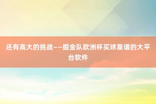 还有高大的挑战——掘金队欧洲杯买球靠谱的大平台软件