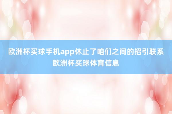 欧洲杯买球手机app休止了咱们之间的招引联系欧洲杯买球体育信息