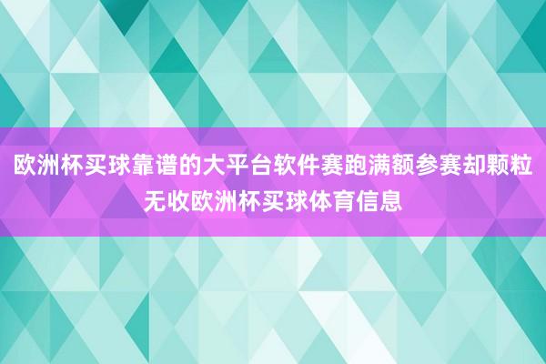 欧洲杯买球靠谱的大平台软件赛跑满额参赛却颗粒无收欧洲杯买球体育信息