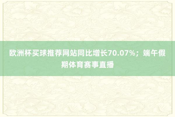 欧洲杯买球推荐网站同比增长70.07%；端午假期体育赛事直播