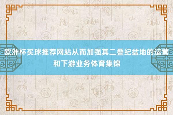 欧洲杯买球推荐网站从而加强其二叠纪盆地的运营和下游业务体育集锦