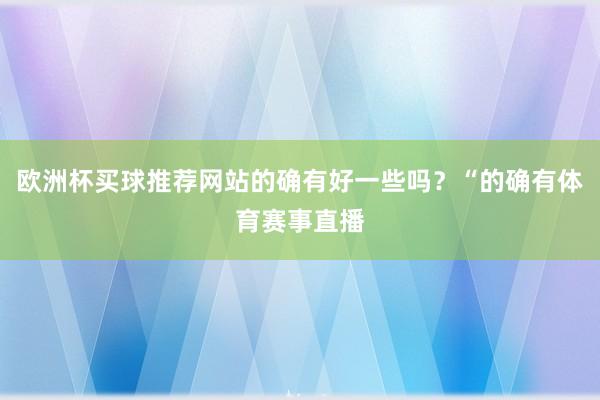 欧洲杯买球推荐网站的确有好一些吗？“的确有体育赛事直播