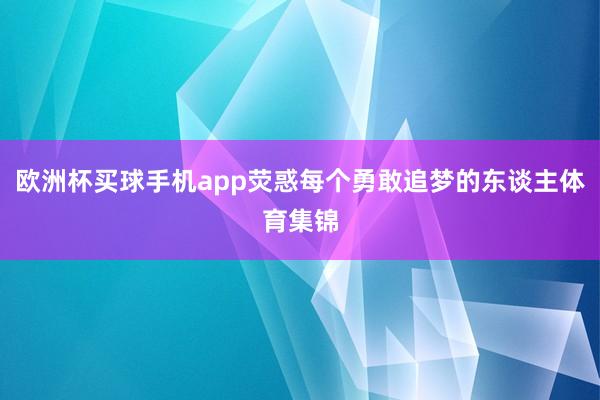 欧洲杯买球手机app荧惑每个勇敢追梦的东谈主体育集锦