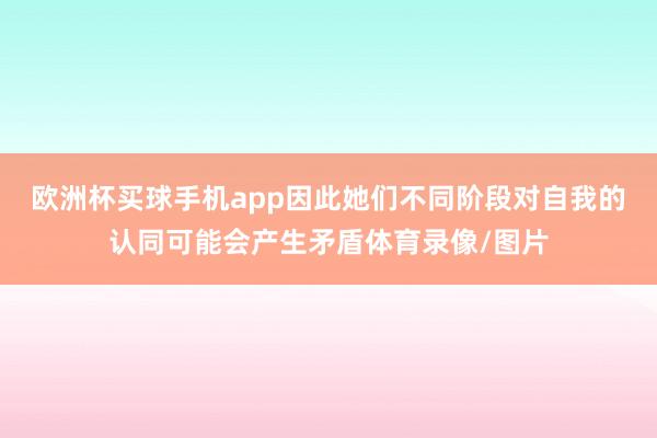 欧洲杯买球手机app因此她们不同阶段对自我的认同可能会产生矛盾体育录像/图片