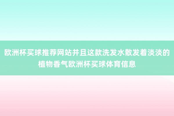 欧洲杯买球推荐网站并且这款洗发水散发着淡淡的植物香气欧洲杯买球体育信息