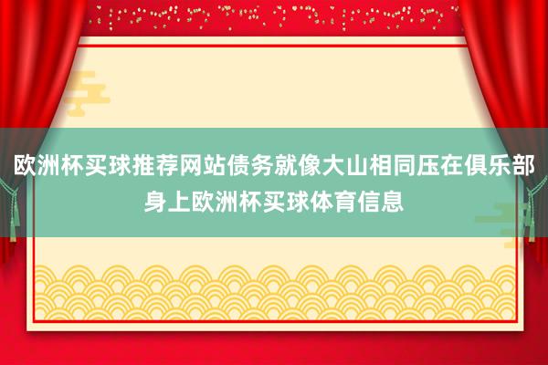 欧洲杯买球推荐网站债务就像大山相同压在俱乐部身上欧洲杯买球体育信息