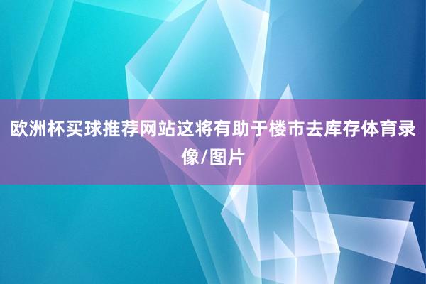 欧洲杯买球推荐网站这将有助于楼市去库存体育录像/图片