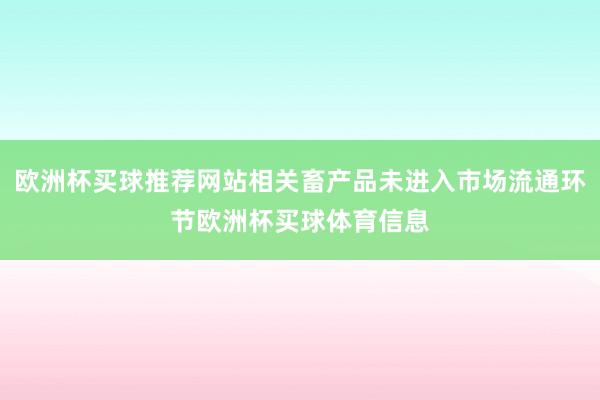 欧洲杯买球推荐网站相关畜产品未进入市场流通环节欧洲杯买球体育信息