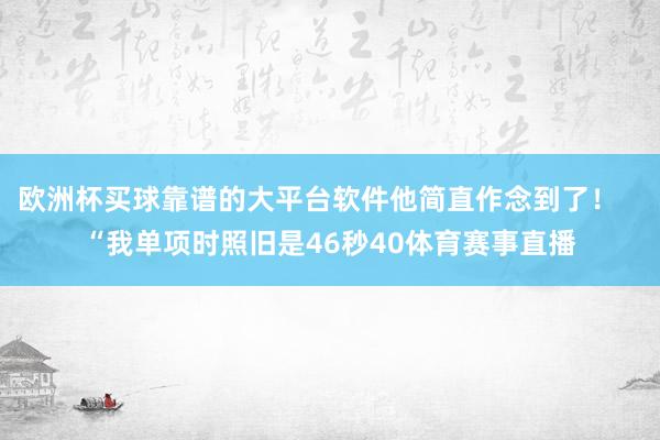 欧洲杯买球靠谱的大平台软件他简直作念到了！   “我单项时照旧是46秒40体育赛事直播