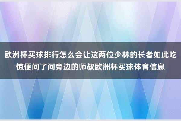 欧洲杯买球排行怎么会让这两位少林的长者如此吃惊便问了问旁边的师叔欧洲杯买球体育信息