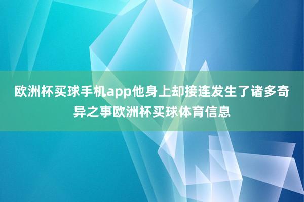 欧洲杯买球手机app他身上却接连发生了诸多奇异之事欧洲杯买球体育信息