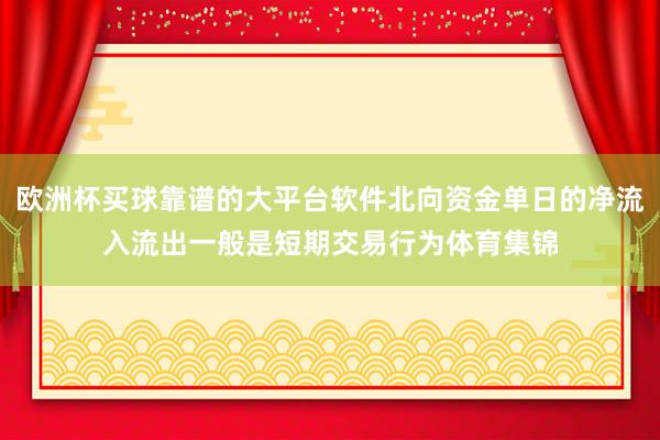 欧洲杯买球靠谱的大平台软件北向资金单日的净流入流出一般是短期交易行为体育集锦