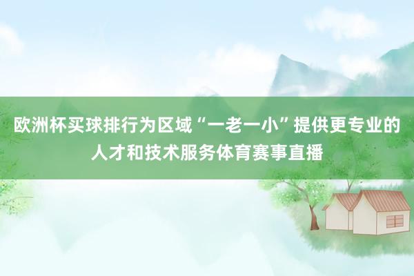 欧洲杯买球排行为区域“一老一小”提供更专业的人才和技术服务体育赛事直播