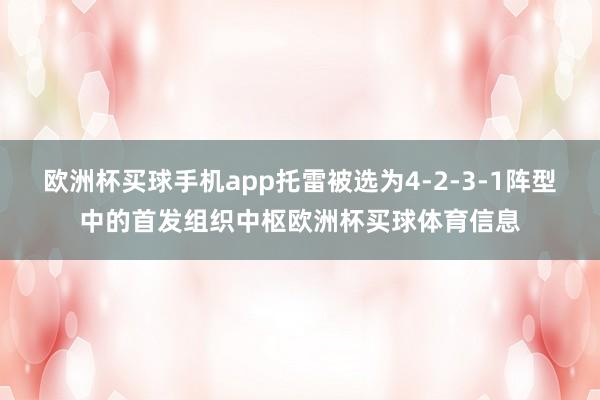 欧洲杯买球手机app托雷被选为4-2-3-1阵型中的首发组织中枢欧洲杯买球体育信息