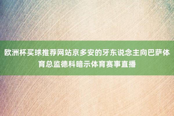 欧洲杯买球推荐网站京多安的牙东说念主向巴萨体育总监德科暗示体育赛事直播