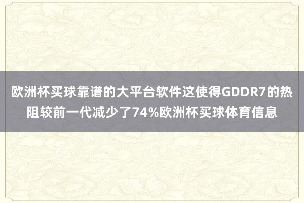 欧洲杯买球靠谱的大平台软件这使得GDDR7的热阻较前一代减少了74%欧洲杯买球体育信息