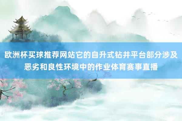 欧洲杯买球推荐网站它的自升式钻井平台部分涉及恶劣和良性环境中的作业体育赛事直播