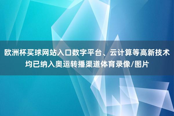 欧洲杯买球网站入口数字平台、云计算等高新技术均已纳入奥运转播渠道体育录像/图片