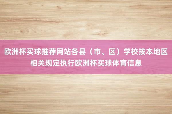 欧洲杯买球推荐网站各县（市、区）学校按本地区相关规定执行欧洲杯买球体育信息