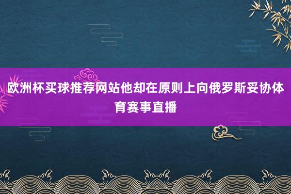 欧洲杯买球推荐网站他却在原则上向俄罗斯妥协体育赛事直播