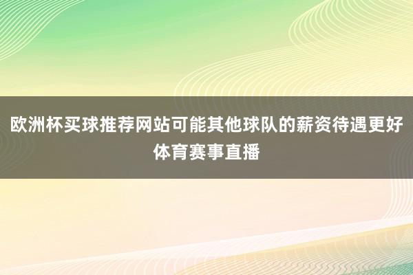 欧洲杯买球推荐网站可能其他球队的薪资待遇更好体育赛事直播