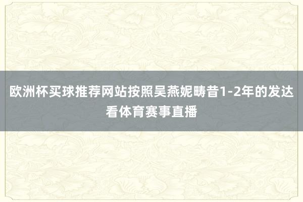 欧洲杯买球推荐网站按照吴燕妮畴昔1-2年的发达看体育赛事直播