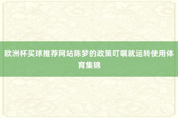 欧洲杯买球推荐网站陈梦的政策叮嘱就运转使用体育集锦