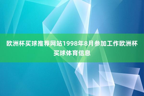 欧洲杯买球推荐网站1998年8月参加工作欧洲杯买球体育信息