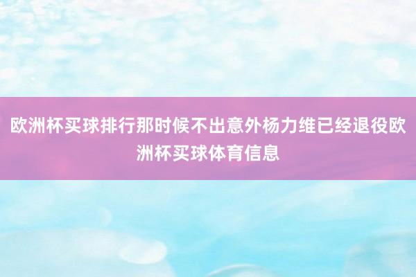 欧洲杯买球排行那时候不出意外杨力维已经退役欧洲杯买球体育信息