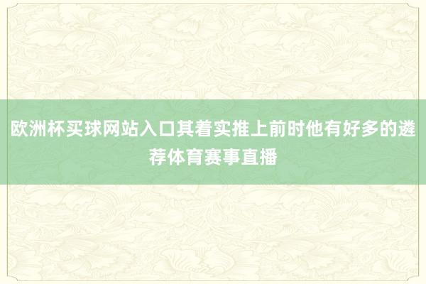 欧洲杯买球网站入口其着实推上前时他有好多的遴荐体育赛事直播