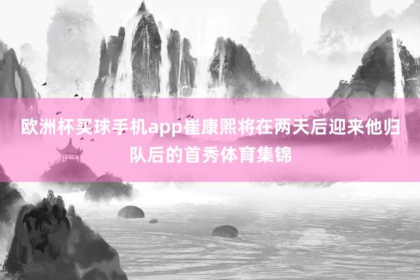 欧洲杯买球手机app崔康熙将在两天后迎来他归队后的首秀体育集锦