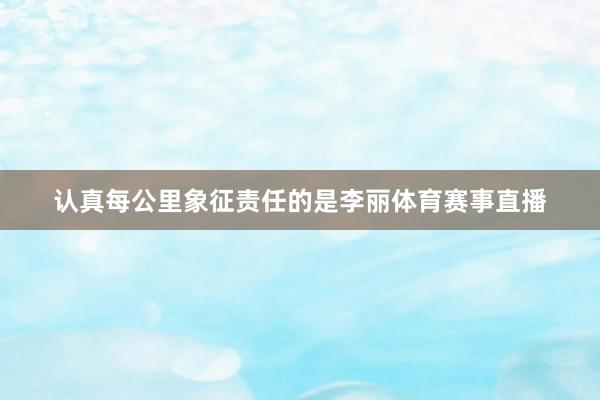 认真每公里象征责任的是李丽体育赛事直播