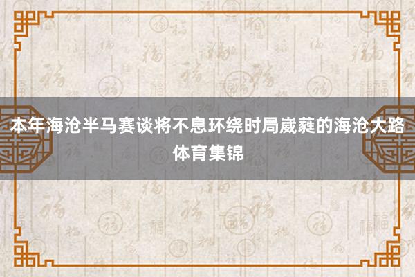 本年海沧半马赛谈将不息环绕时局崴蕤的海沧大路体育集锦