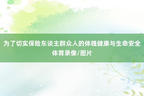 为了切实保险东谈主群众人的体魄健康与生命安全体育录像/图片