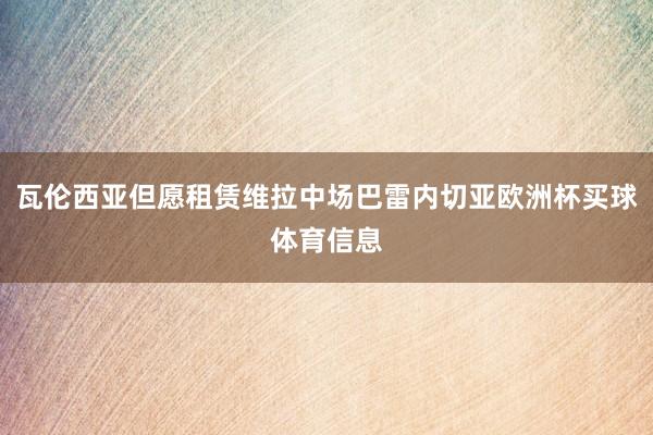 瓦伦西亚但愿租赁维拉中场巴雷内切亚欧洲杯买球体育信息