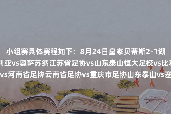 小组赛具体赛程如下：8月24日皇家贝蒂斯2-1湖北省足协8月25日塞维利亚vs奥萨苏纳江苏省足协vs山东泰山恒大足校vs比利亚雷亚尔马德里竞技vs河南省足协云南省足协vs重庆市足协山东泰山vs塞维利亚奥萨苏纳vs江苏省足协皇家贝蒂斯vs比利亚雷亚尔重庆市足协vs马德里竞技湖北省足协vs恒大足校河南省足协vs云南省足协8月26日恒大足校vs皇家贝蒂斯江苏省足协vs塞维利亚云南省足协vs马德里竞技比利