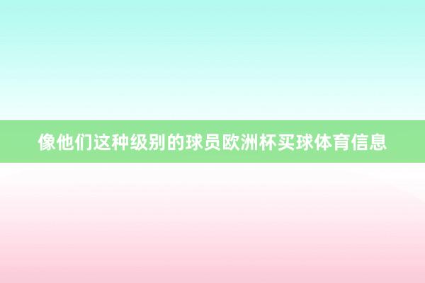 像他们这种级别的球员欧洲杯买球体育信息