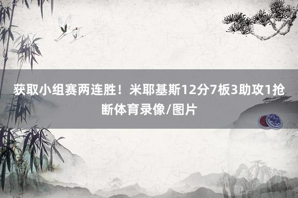 获取小组赛两连胜！米耶基斯12分7板3助攻1抢断体育录像/图片