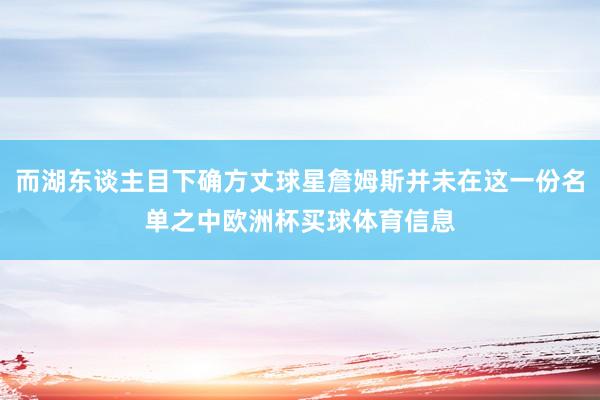 而湖东谈主目下确方丈球星詹姆斯并未在这一份名单之中欧洲杯买球体育信息