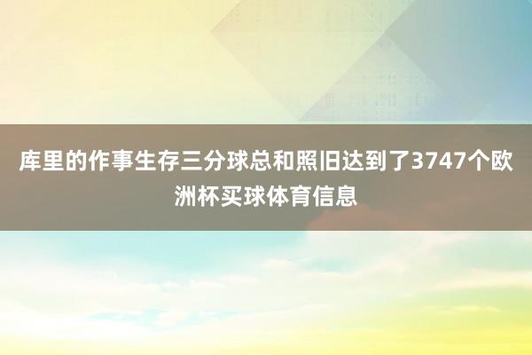 库里的作事生存三分球总和照旧达到了3747个欧洲杯买球体育信息