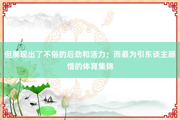 但展现出了不俗的后劲和活力；而最为引东谈主顾惜的体育集锦